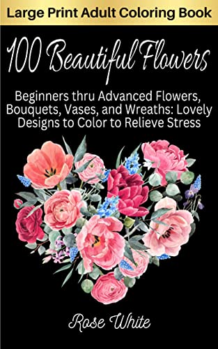 100 Beautiful Flowers: Beginners thru Advanced Flowers, Bouquets, Vases, and Wreaths: Lovely Designs to Color to Relieve Stress (Rose White's Coloring Books)