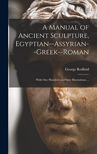 A Manual of Ancient Sculpture, Egyptian--Assyrian--Greek--Roman: With One Hundred and Sixty Illustrations ...