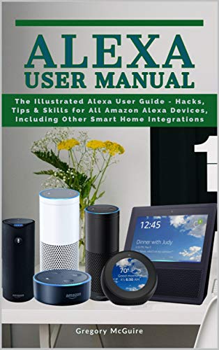Alexa User Manual: The Illustrated Alexa User Guide - Hacks, Tips & Skills for All Amazon Alexa Devices, Including Other Smart Home Integrations