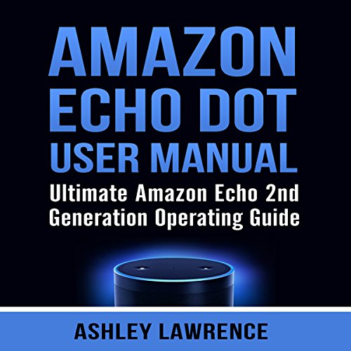 Amazon Echo Dot User Manual: Ultimate Amazon Echo 2nd Generation Operating Guide