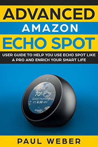 Amazon Echo Spot: Advanced Amazon Echo Spot User Guide to Help You Use Echo Spot like a Pro and Enrich Your Smart Life