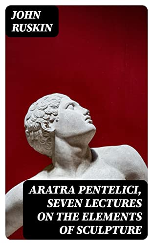 Aratra Pentelici: Lectures on the Elements of Sculpture