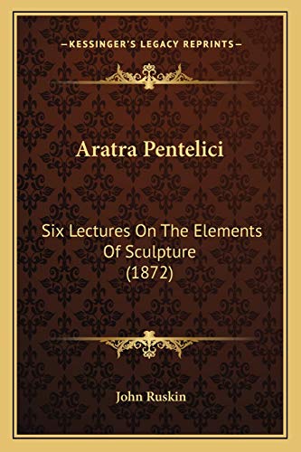 Aratra Pentelici: Six Lectures On The Elements Of Sculpture
