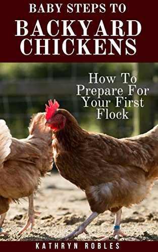 Baby Steps To Backyard Chickens: How To Prepare For Your First Flock (Backyard Homesteading Book 1)