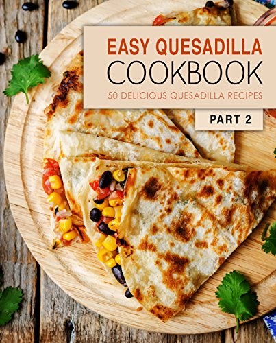 Easy Quesadilla Cookbook 2: 50 Delicious Quesadilla Recipes