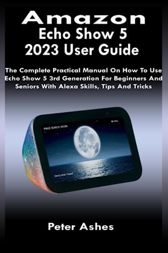 Echo Show 5 User Guide: The Complete Manual For Beginners And Seniors