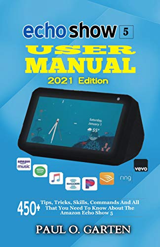 Echo Show 5 User Manual 2021 Edition: 450+ Tips, Tricks, Skills, Commands And All That You Need To Know About The Amazon Echo Show 5