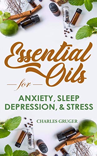 Essential Oils for Anxiety: 120 Essential Oil Blends for Better Sleep, Uplifting, Energizing, Combat Stress