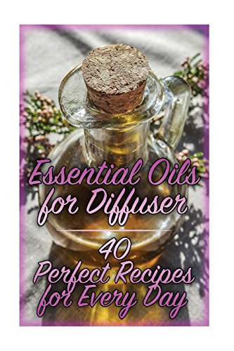 Essential Oils for Diffuser: 40 Perfect Recipes for Every Day