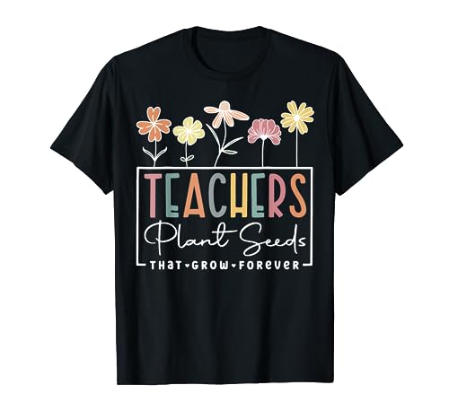 Flower Teacher Teachers Plant Seeds That Grow Forever T-Shirt