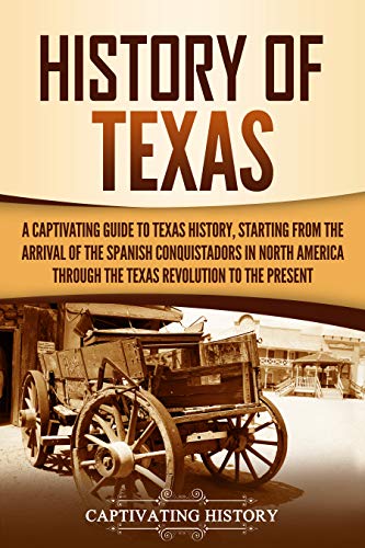 History of Texas: A Captivating Guide to Texas History, Starting from the Arrival of the Spanish Conquistadors in North America through the Texas Revolution to the Present (U.S. States)