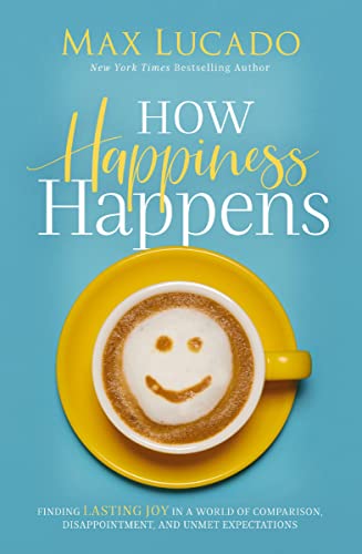 How Happiness Happens: Lasting Joy in a World of Comparison, Disappointment, and Unmet Expectations