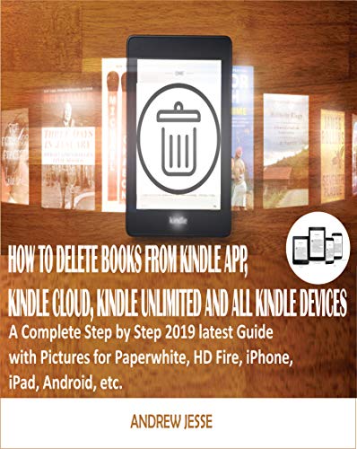 HOW TO DELETE BOOKS FROM KINDLE APP, KINDLE CLOUD, KINDLE UNLIMITED AND ALL KINDLE DEVICES: A Complete Step by Step 2019 latest Guide with Pictures for ... Android, etc. (KINDLE GUIDE SERIES Book 2)