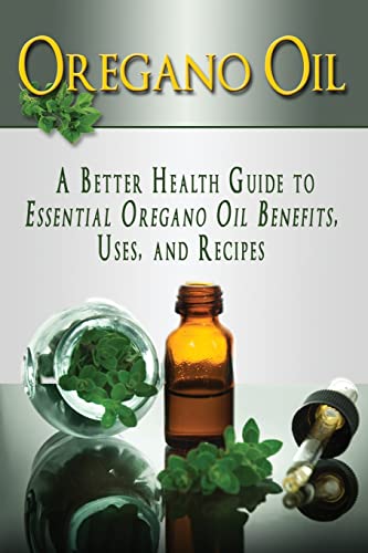 Oregano Oil: A Better Health Guide to Essential Oregano Oil Benefits, Uses, and Recipes (Essential Oils, aromatherapy, alternative cures, holistic cures)