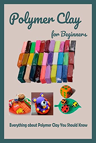 Polymer Clay for Beginners: Everything about Polymer Clay You Should Know: Polymer Clay Tutorial
