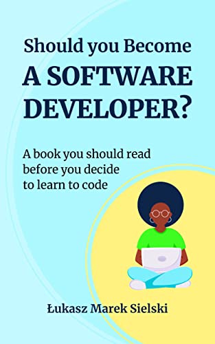 Should You Become a Software Developer?: A book you should read before you decide to learn to code