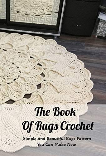 The Book Of Rugs Crochet: Simple and Beautiful Rugs Pattern You Can Make Now: Rugs Crochet for Beginners