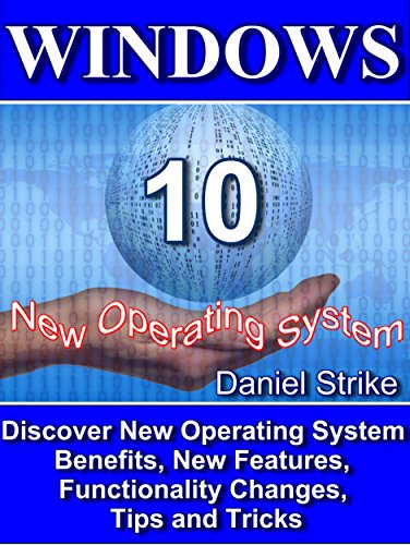 WINDOWS 10: Discover New Operating System -Benefits, New Features, Functionality Changes, Tips and Tricks