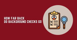 How Far Back Do Background Checks Go? 2024 Ultimate Guide